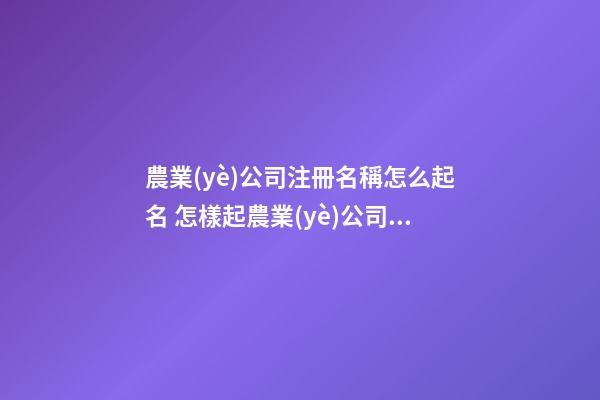 農業(yè)公司注冊名稱怎么起名 怎樣起農業(yè)公司名稱-第1張-公司起名-玄機派